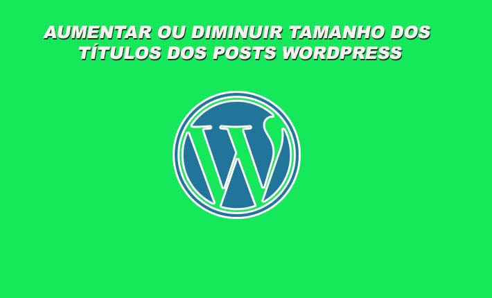Aumentar ou diminuir tamanho dos títulos dos posts Worpress sem Plugin